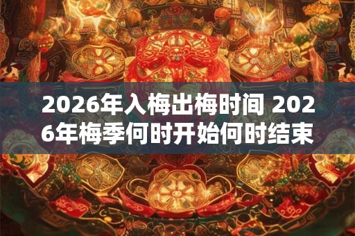 2026年入梅出梅时间 2026年梅季何时开始何时结束