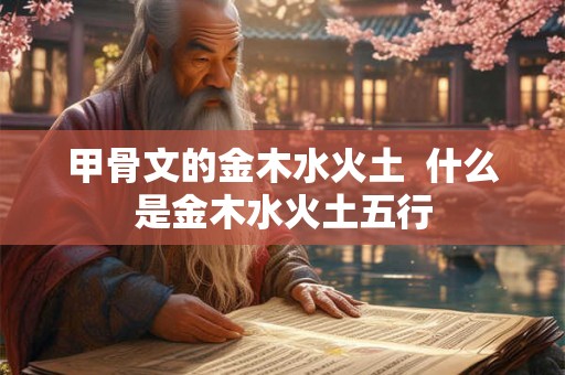 甲骨文的金木水火土  什么是金木水火土五行