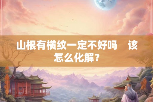 山根有横纹一定不好吗　该怎么化解？