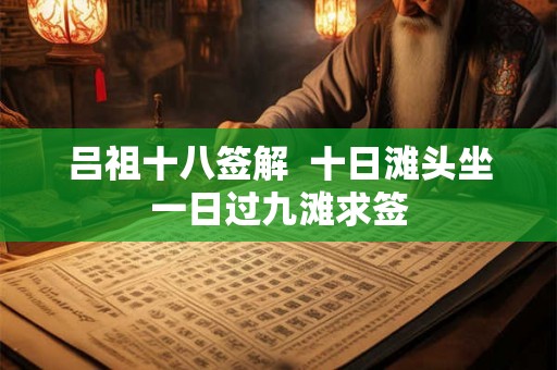 吕祖十八签解 十日滩头坐一日过九滩求签 吕祖十八签解 十日滩头坐一日过九滩求签