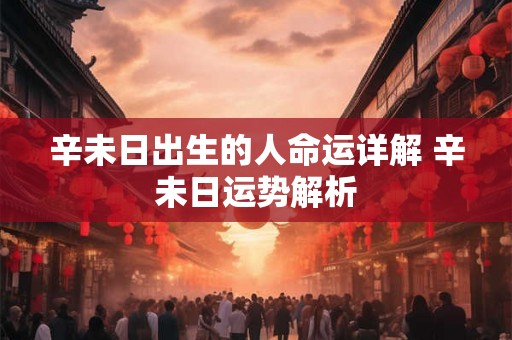 辛未日出生的人命运详解 辛未日运势解析