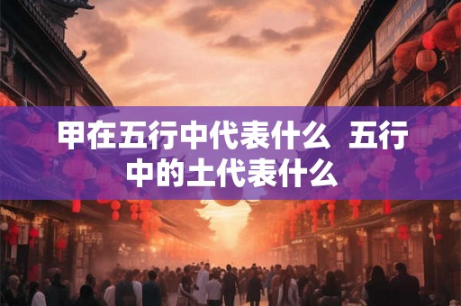 甲在五行中代表什么  五行中的土代表什么