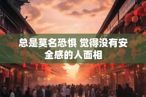 总是莫名恐惧 觉得没有安全感的人面相