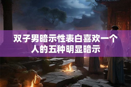 双子男暗示性表白喜欢一个人的五种明显暗示