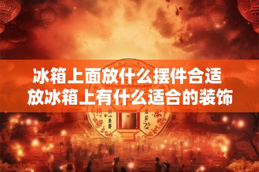 冰箱上面放什么摆件合适 放冰箱上有什么适合的装饰摆件