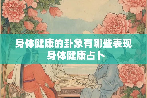 身体健康的卦象有哪些表现 身体健康占卜 身体健康的卦象有哪些表现 身体健康占卜