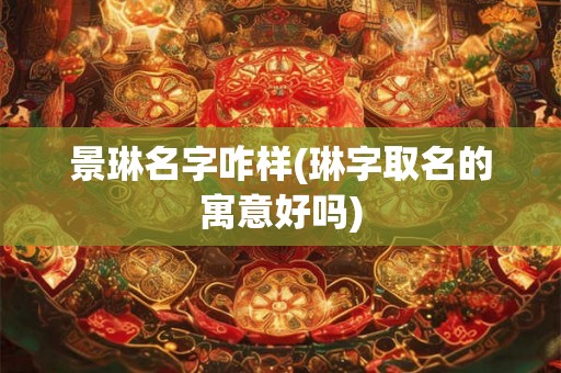 景琳名字咋样(琳字取名的寓意好吗) 景琳名字咋样(琳字取名的寓意好吗)