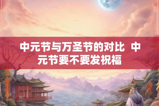 中元节与万圣节的对比  中元节要不要发祝福