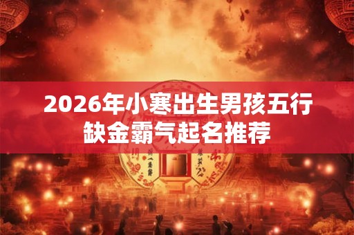 2026年小寒出生男孩五行缺金霸气起名推荐