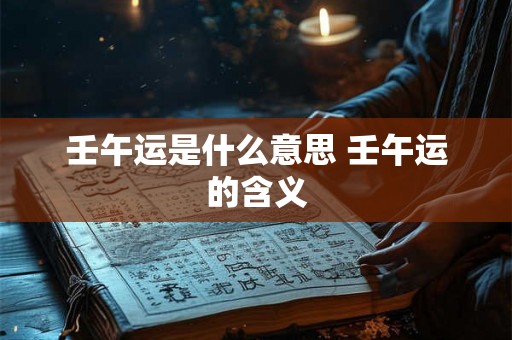 壬午运是什么意思 壬午运的含义 壬午运是什么意思 壬午运的含义