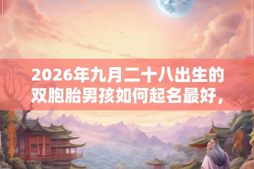2026年九月二十八出生的双胞胎男孩如何起名最好，五行属相是什么
