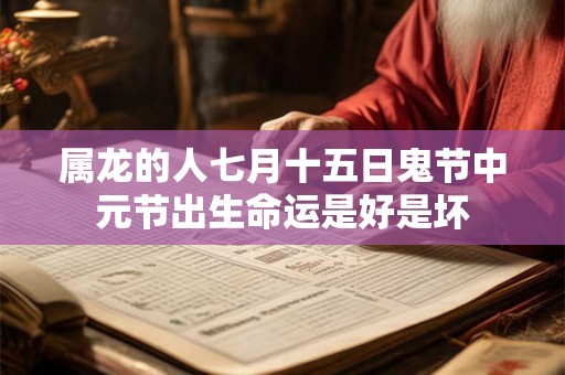 属龙的人七月十五日鬼节中元节出生命运是好是坏