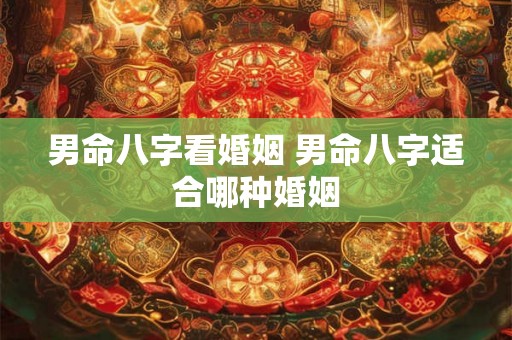 男命八字看婚姻 男命八字适合哪种婚姻