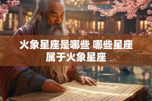 火象星座是哪些 哪些星座属于火象星座