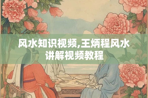 风水知识视频,王炳程风水讲解视频教程 风水知识视频,王炳程风水讲解视频教程
