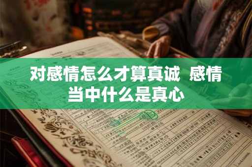 对感情怎么才算真诚  感情当中什么是真心