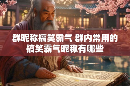群昵称搞笑霸气 群内常用的搞笑霸气昵称有哪些