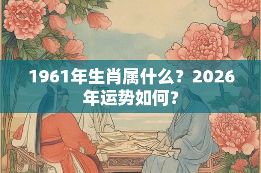 1961年生肖属什么？2026年运势如何？