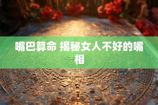 嘴巴算命 揭秘女人不好的嘴相