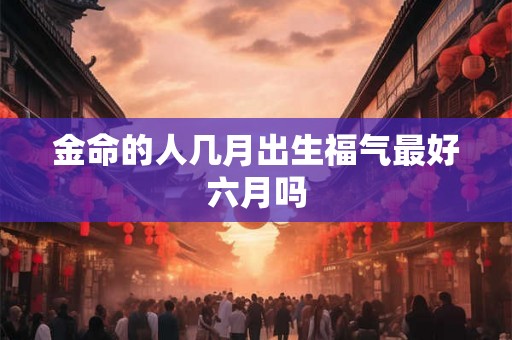 金命的人几月出生福气最好六月吗