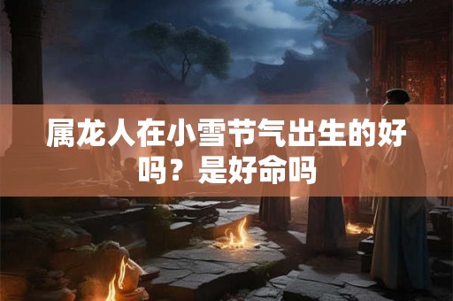 属龙人在小雪节气出生的好吗？是好命吗