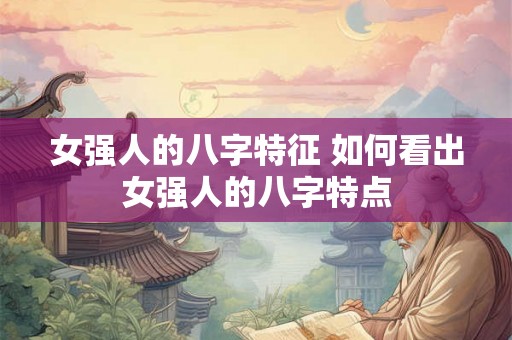 女强人的八字特征 如何看出女强人的八字特点