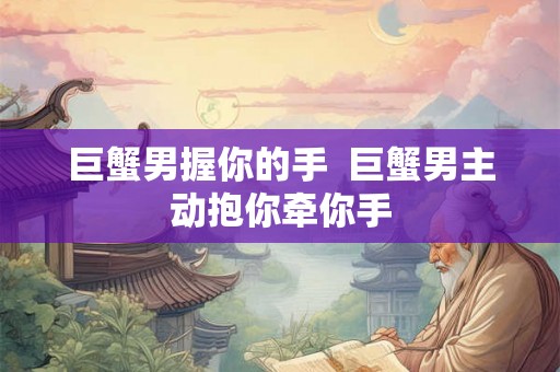 巨蟹男握你的手  巨蟹男主动抱你牵你手