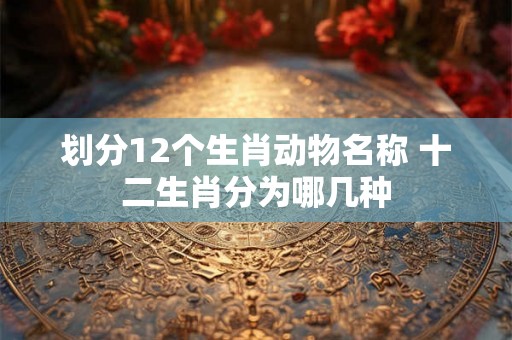 划分12个生肖动物名称 十二生肖分为哪几种