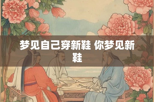梦见自己穿新鞋 你梦见新鞋 梦见自己穿新鞋 你梦见新鞋