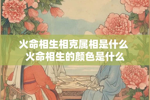 火命相生相克属相是什么 火命相生的颜色是什么