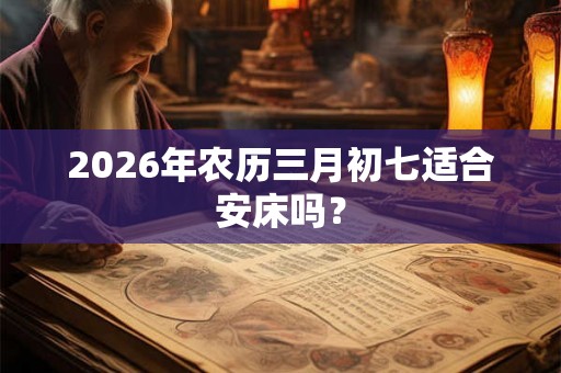 2026年农历三月初七适合安床吗？
