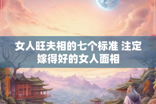 女人旺夫相的七个标准 注定嫁得好的女人面相
