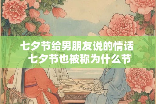 七夕节给男朋友说的情话  七夕节也被称为什么节