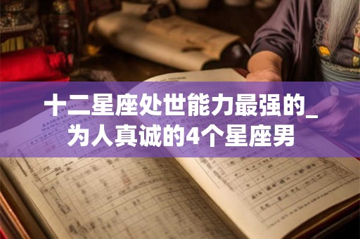 十二星座处世能力最强的_为人真诚的4个星座男 十二星座处世能力最强的_为人真诚的4个星座男