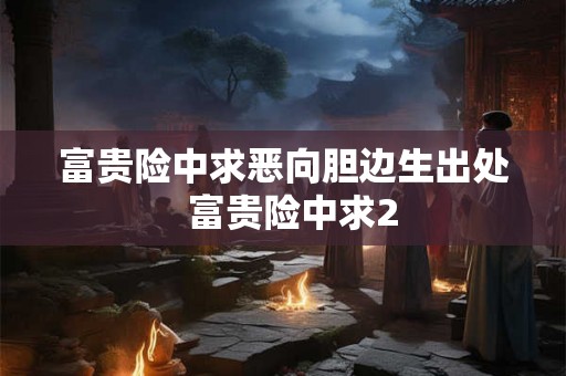 富贵险中求恶向胆边生出处  富贵险中求2