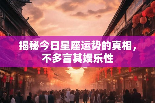 揭秘今日星座运势的真相,不多言其娱乐性 揭秘今日星座运势的真相,不多言其娱乐性
