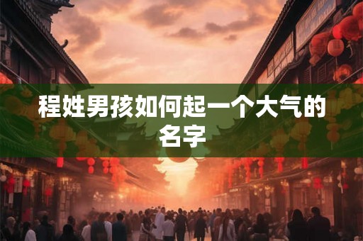 程姓男孩如何起一个大气的名字 程姓男孩如何起一个大气的名字