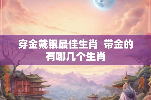 穿金戴银最佳生肖  带金的有哪几个生肖
