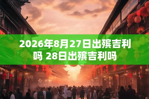 2026年8月27日出殡吉利吗 28日出殡吉利吗