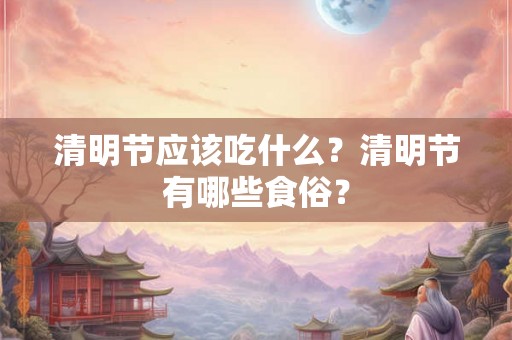 清明节应该吃什么？清明节有哪些食俗？