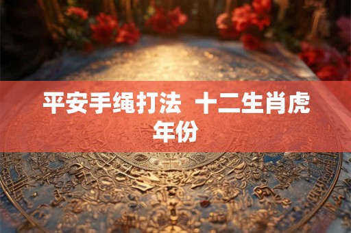 平安手绳打法 十二生肖虎年份 平安手绳打法 十二生肖虎年份