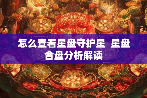 怎么查看星盘守护星  星盘合盘分析解读