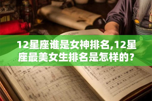 12星座谁是女神排名,12星座最美女生排名是怎样的？