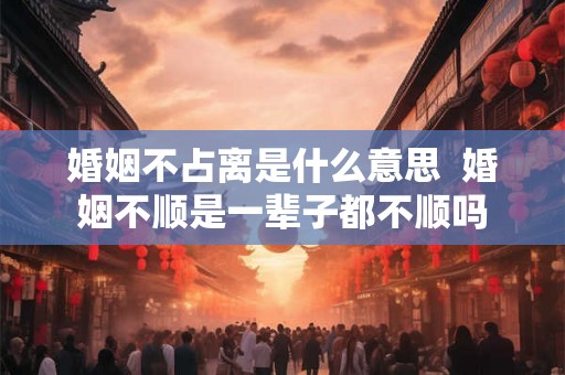 婚姻不占离是什么意思  婚姻不顺是一辈子都不顺吗
