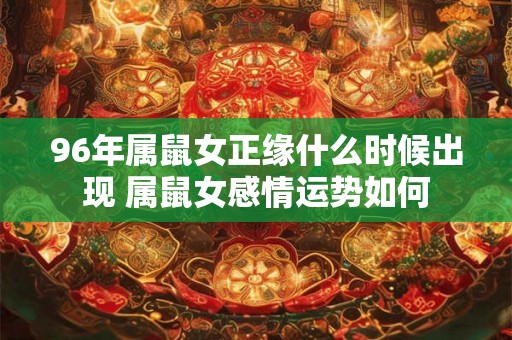 96年属鼠女正缘什么时候出现 属鼠女感情运势如何 96年属鼠女正缘什么时候出现 属鼠女感情运势如何