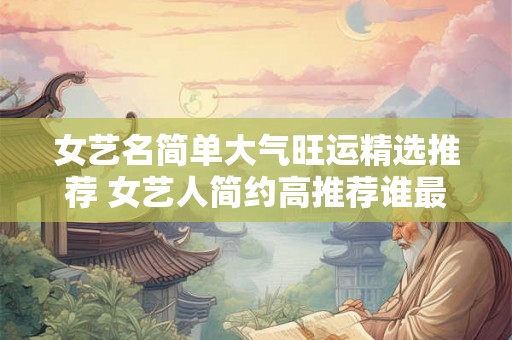 女艺名简单大气旺运精选推荐 女艺人简约高推荐谁最旺