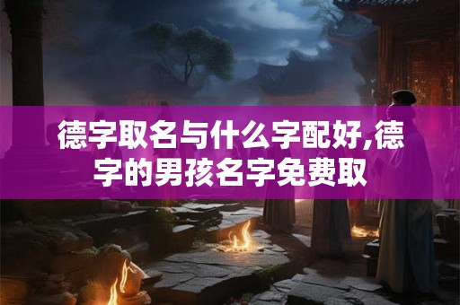 德字取名与什么字配好,德字的男孩名字免费取