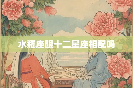 水瓶座跟十二星座相配吗
