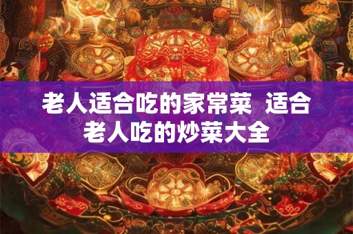 老人适合吃的家常菜  适合老人吃的炒菜大全