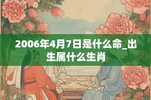 2006年4月7日是什么命_出生属什么生肖